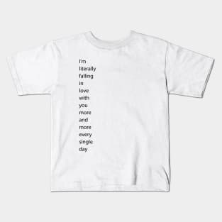 I'm literally falling in love with you more and more every single day Kids T-Shirt